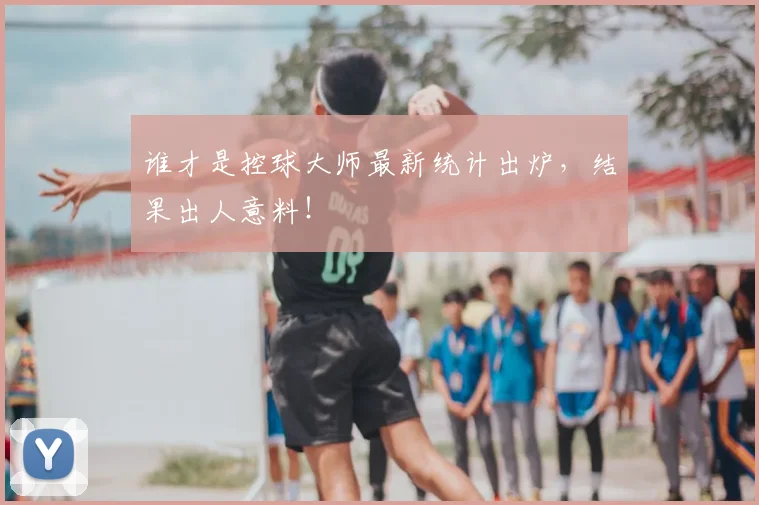 谁才是控球大师最新统计出炉，结果出人意料！