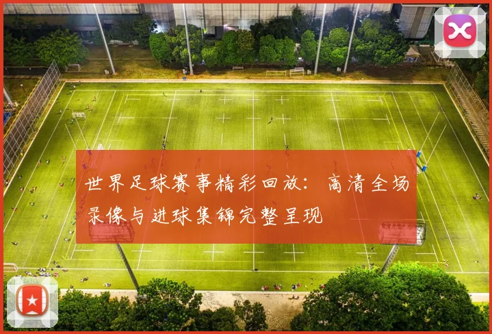 世界足球赛事精彩回放:高清全场录像与进球集锦完整呈现