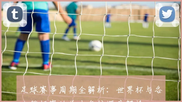 足球赛事周期全解析：世界杯与各大锦标赛的举办年份深度解读