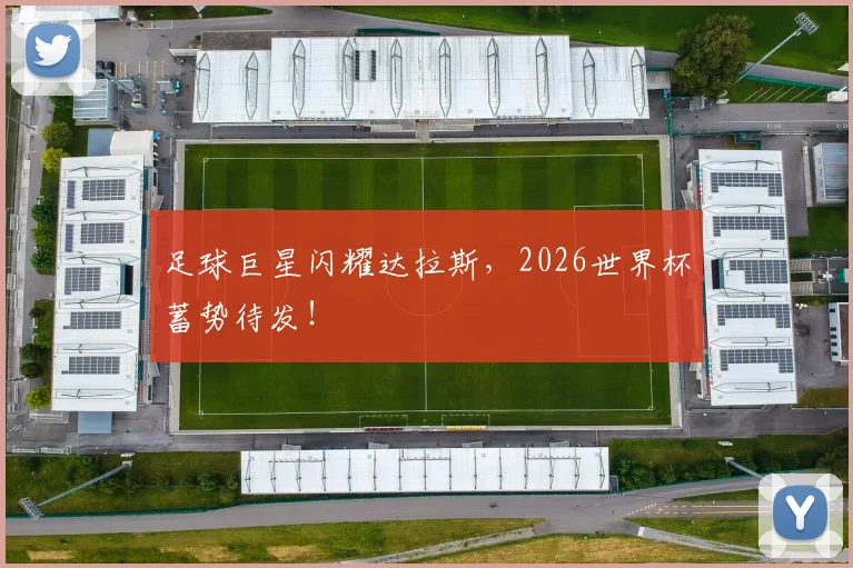 足球巨星闪耀达拉斯,2026世界杯蓄势待发!