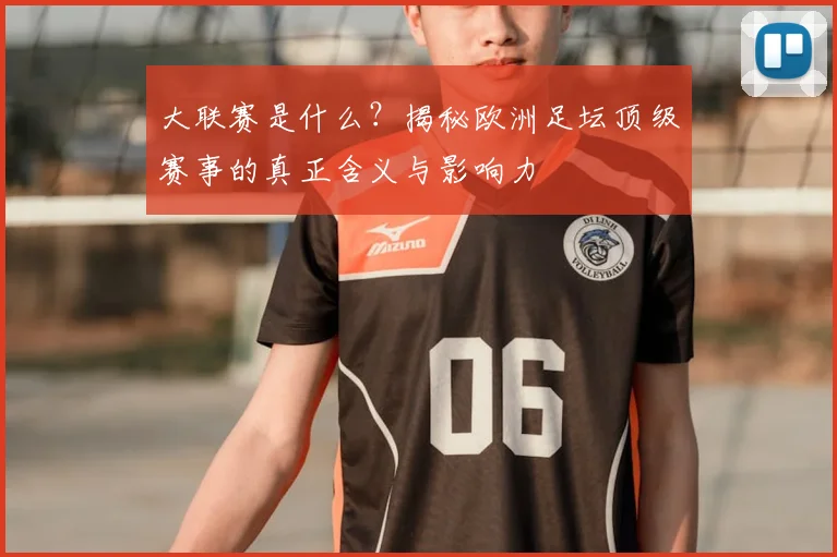大联赛是什么?揭秘欧洲足坛顶级赛事的真正含义与影响力