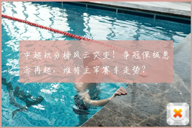 中超积分榜风云突变!争冠保级悬念再起,谁将主宰赛季走势?