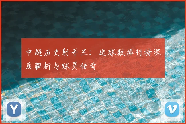 中超历史射手王:进球数排行榜深度解析与球员传奇