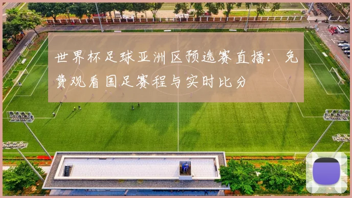 世界杯足球亚洲区预选赛直播:免费观看国足赛程与实时比分