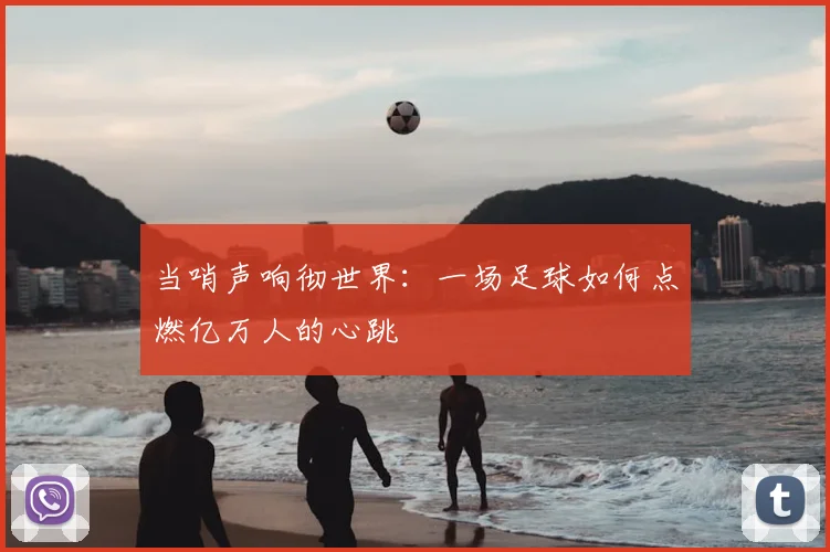 当哨声响彻世界:一场足球如何点燃亿万人的心跳