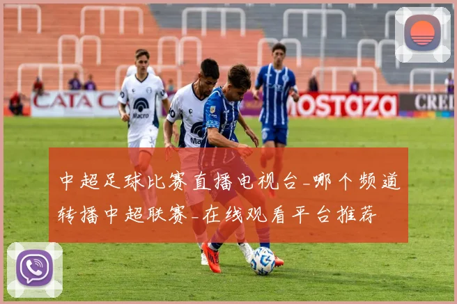 中超足球比赛直播电视台_哪个频道转播中超联赛_在线观看平台推荐