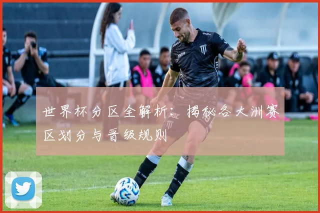 世界杯分区全解析:揭秘各大洲赛区划分与晋级规则