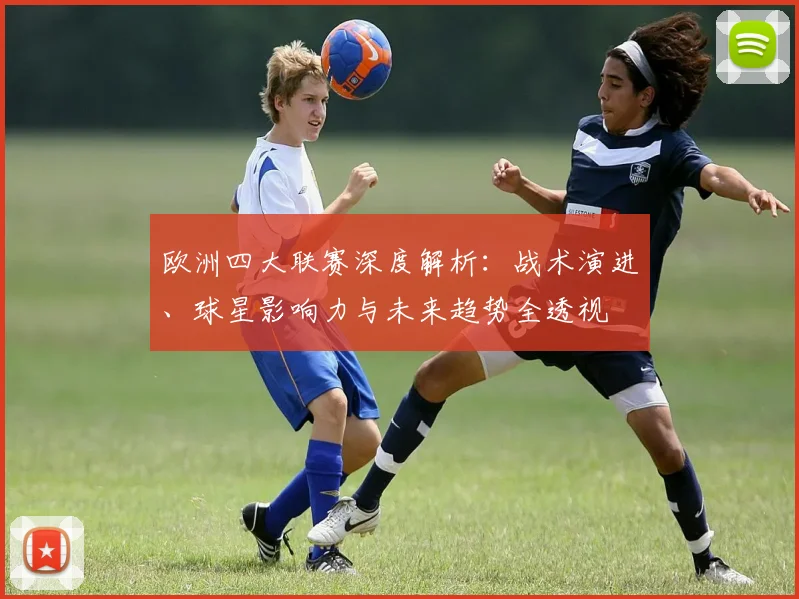 欧洲四大联赛深度解析:战术演进、球星影响力与未来趋势全透视