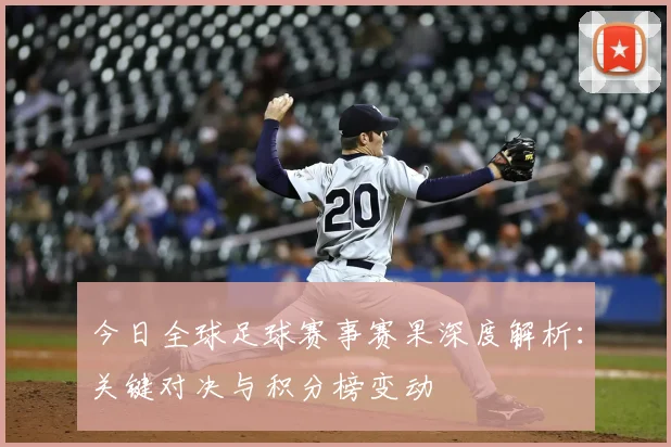 今日全球足球赛事赛果深度解析:关键对决与积分榜变动