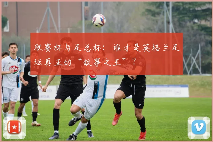 联赛杯与足总杯:谁才是英格兰足坛真正的“故事之王”?