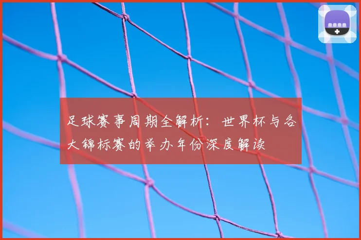 足球赛事周期全解析:世界杯与各大锦标赛的举办年份深度解读