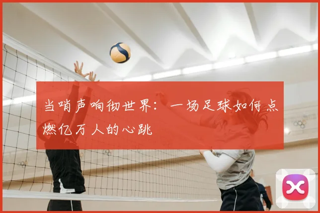 当哨声响彻世界:一场足球如何点燃亿万人的心跳