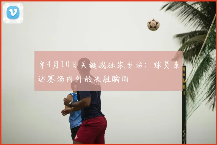 年4月10日关键战独家专访:球员亲述赛场内外的决胜瞬间