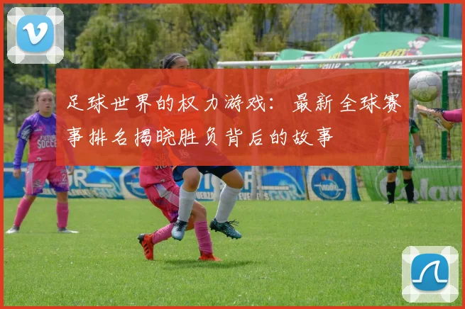 足球世界的权力游戏:最新全球赛事排名揭晓胜负背后的故事