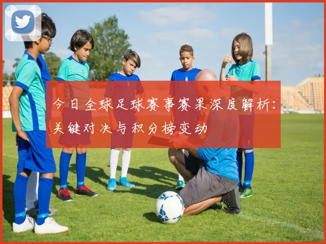 今日全球足球赛事赛果深度解析:关键对决与积分榜变动