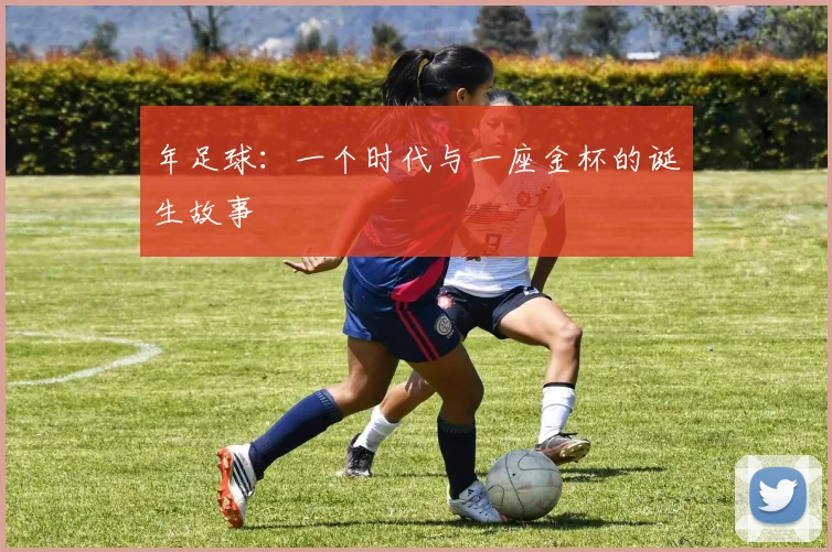 年足球:一个时代与一座金杯的诞生故事