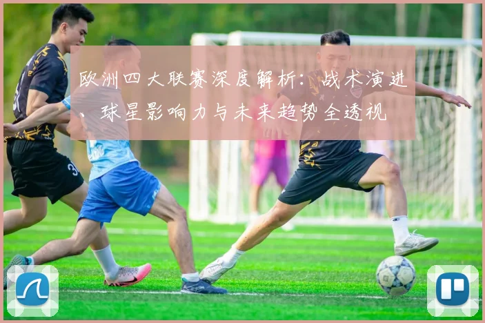 欧洲四大联赛深度解析:战术演进、球星影响力与未来趋势全透视