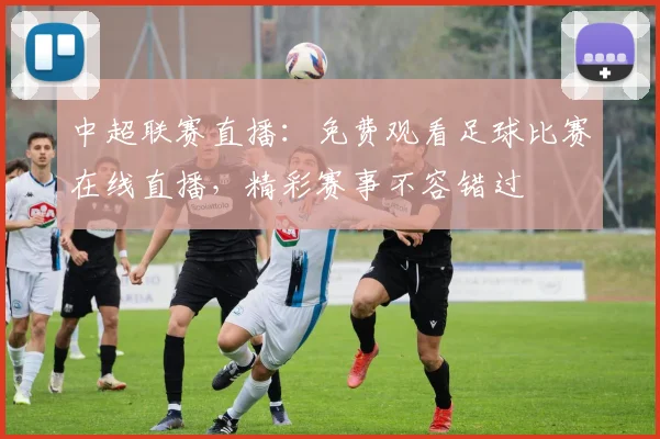 中超联赛直播:免费观看足球比赛在线直播,精彩赛事不容错过