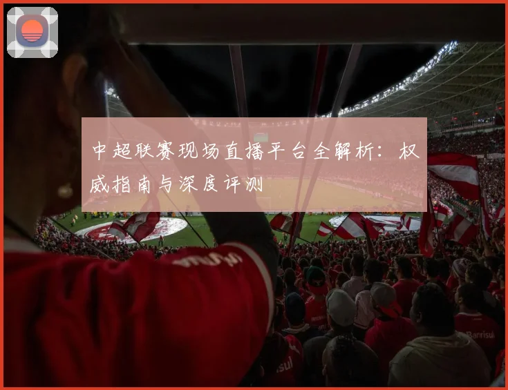 中超联赛现场直播平台全解析:权威指南与深度评测