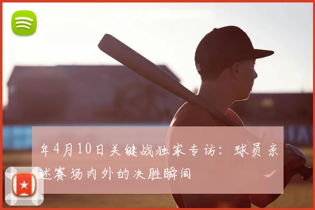 年4月10日关键战独家专访:球员亲述赛场内外的决胜瞬间