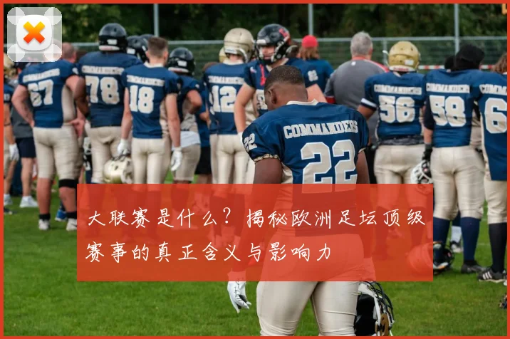 大联赛是什么?揭秘欧洲足坛顶级赛事的真正含义与影响力