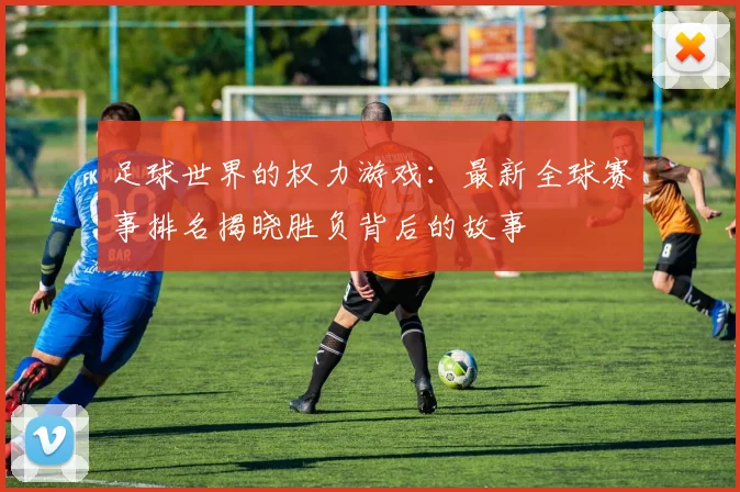 足球世界的权力游戏：最新全球赛事排名揭晓胜负背后的故事