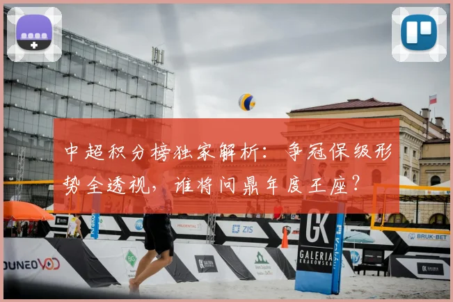 中超积分榜独家解析：争冠保级形势全透视，谁将问鼎年度王座？