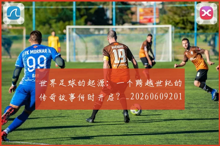 世界足球的起源：一个跨越世纪的传奇故事何时开启？_20260609201537