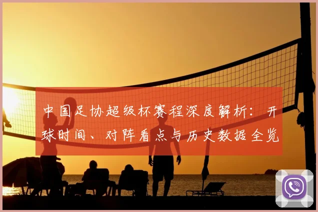 中国足协超级杯赛程深度解析:开球时间、对阵看点与历史数据全览