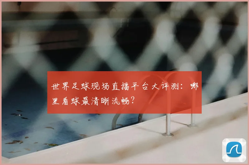 世界足球现场直播平台大评测:哪里看球最清晰流畅?