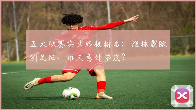 五大联赛实力终极排名:谁称霸欧洲足坛,谁又意外垫底?