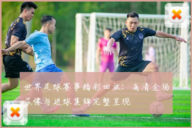 世界足球赛事精彩回放:高清全场录像与进球集锦完整呈现