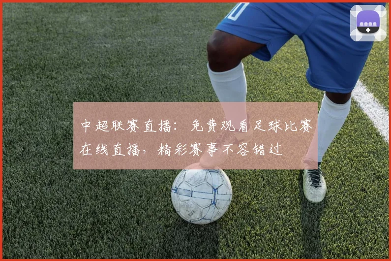 中超联赛直播:免费观看足球比赛在线直播,精彩赛事不容错过