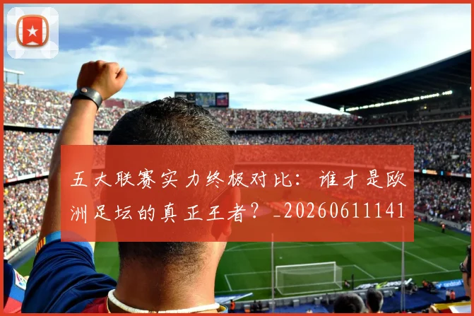 五大联赛实力终极对比:谁才是欧洲足坛的真正王者?_20260611141136