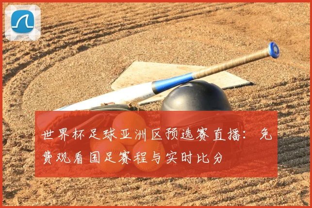 世界杯足球亚洲区预选赛直播：免费观看国足赛程与实时比分