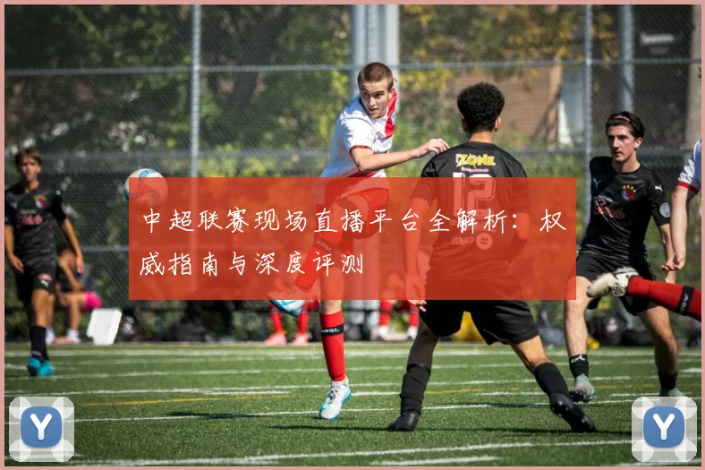 中超联赛现场直播平台全解析:权威指南与深度评测