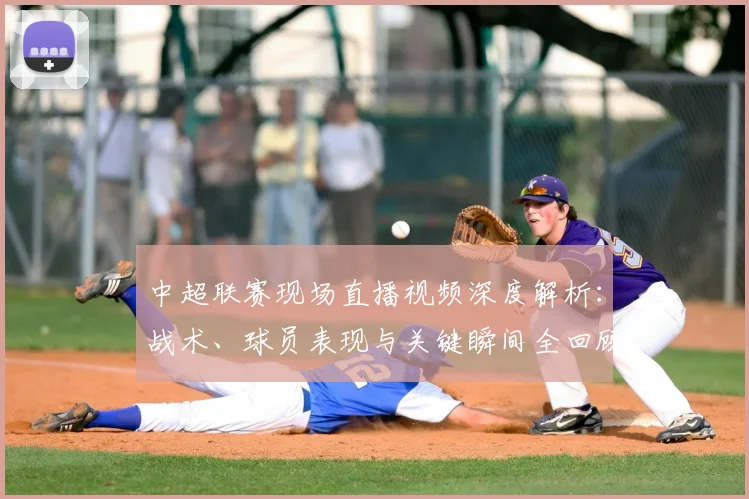 中超联赛现场直播视频深度解析:战术、球员表现与关键瞬间全回顾