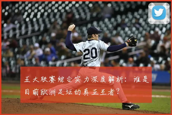 五大联赛综合实力深度解析：谁是目前欧洲足坛的真正王者？