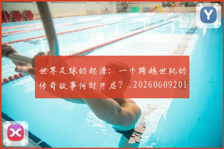 世界足球的起源:一个跨越世纪的传奇故事何时开启?_20260609201537