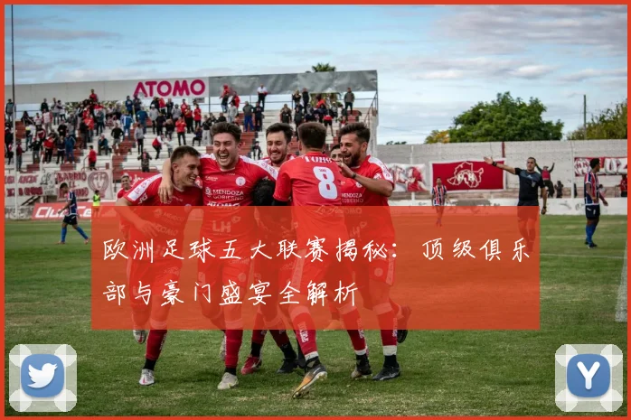 欧洲足球五大联赛揭秘:顶级俱乐部与豪门盛宴全解析